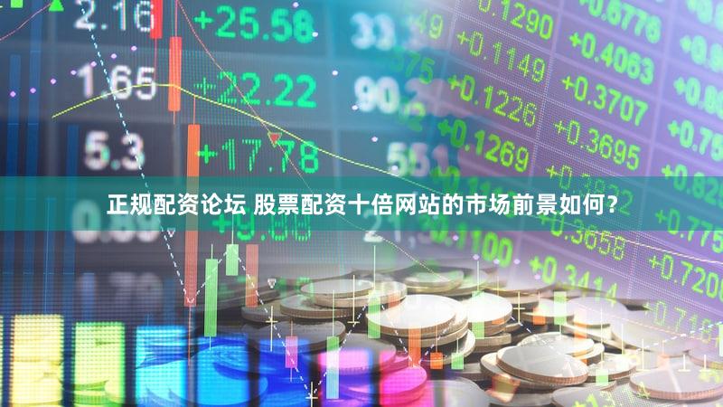 正规配资论坛 股票配资十倍网站的市场前景如何？