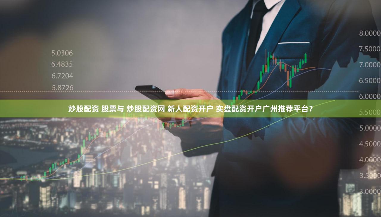 炒股配资 股票与 炒股配资网 新人配资开户 实盘配资开户广州推荐平台？