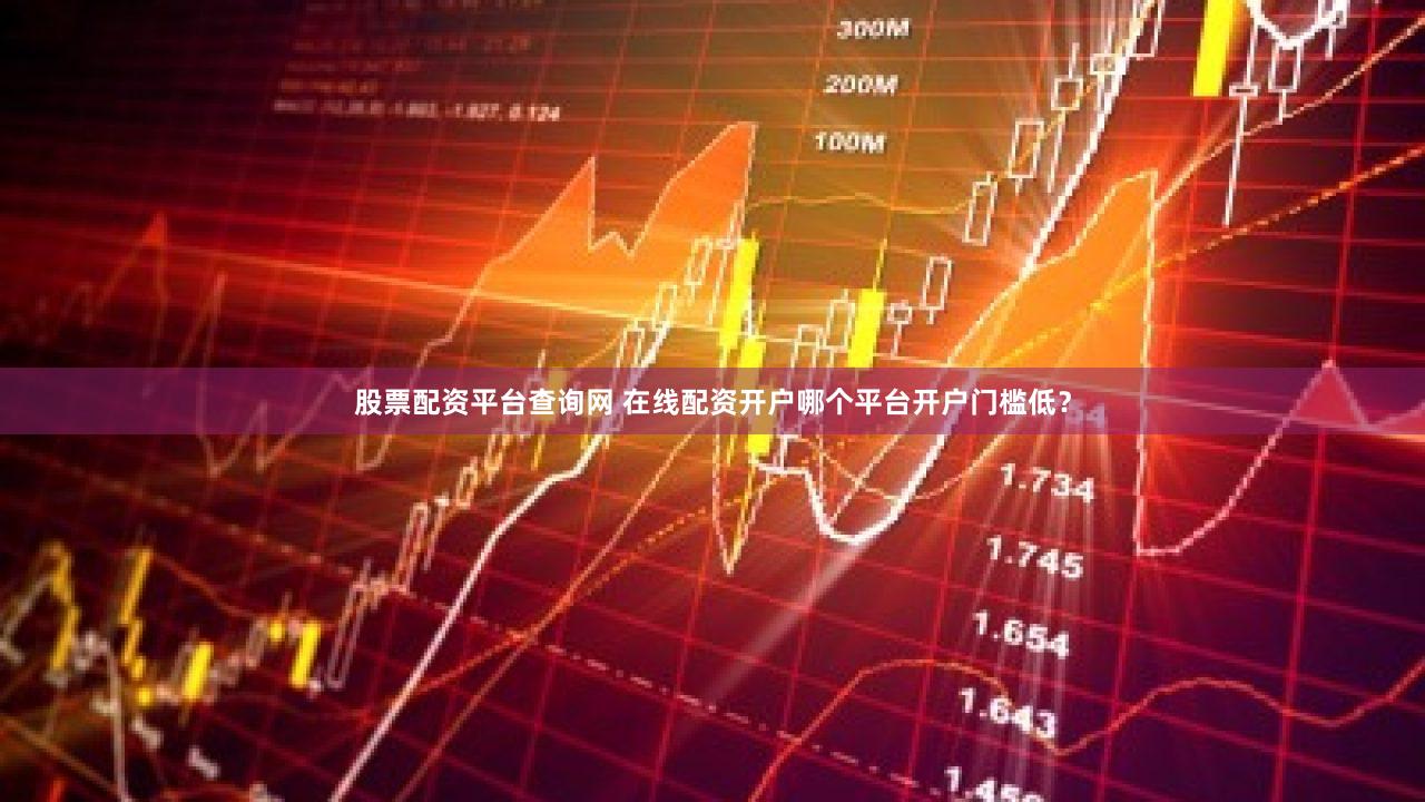 股票配资平台查询网 在线配资开户哪个平台开户门槛低？