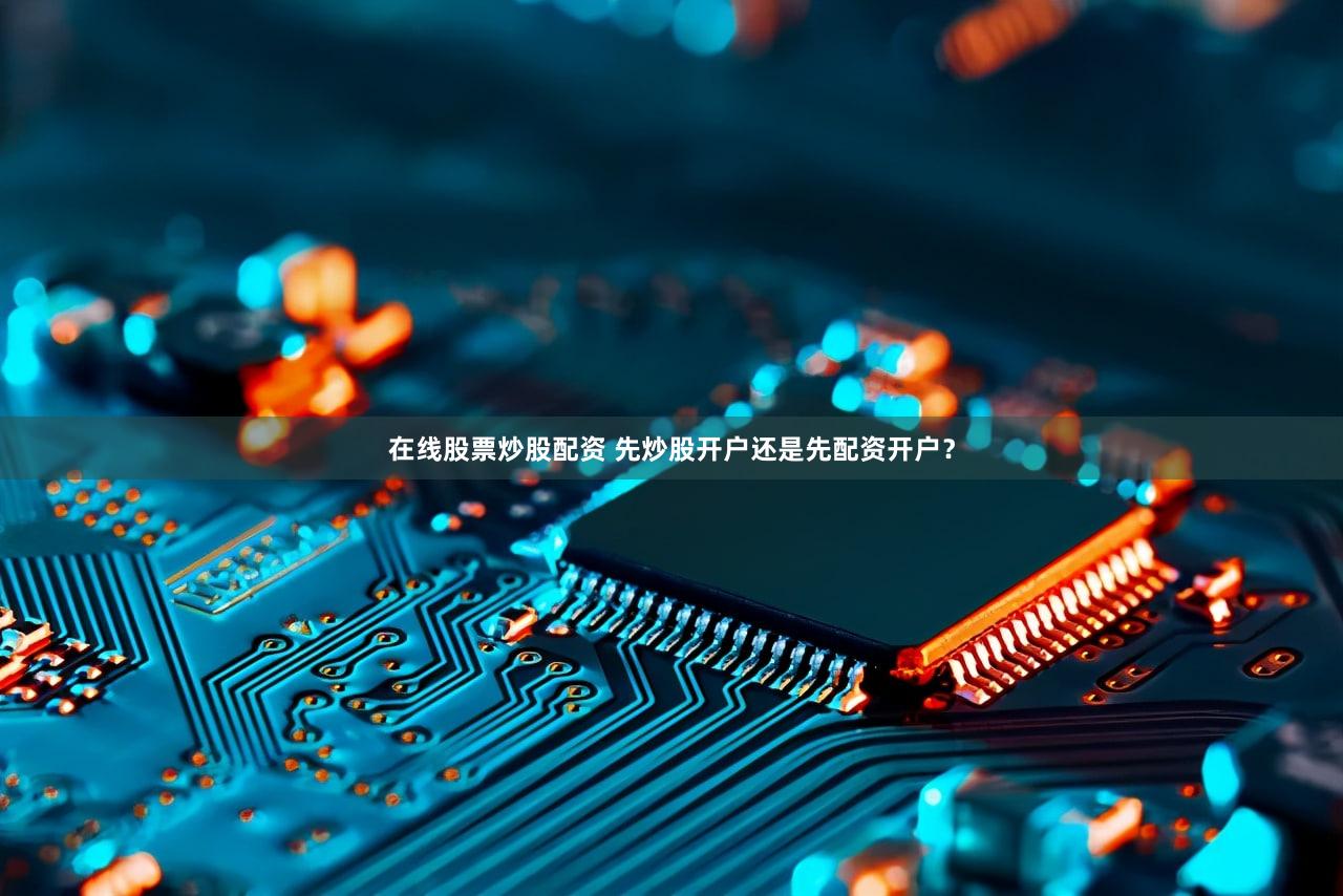 在线股票炒股配资 先炒股开户还是先配资开户？