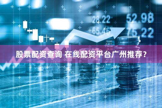 股票配资查询 在线配资平台广州推荐？