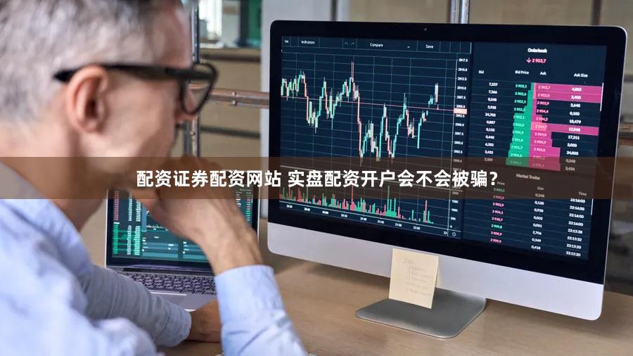 配资证券配资网站 实盘配资开户会不会被骗？