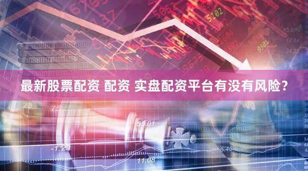 最新股票配资 配资 实盘配资平台有没有风险？