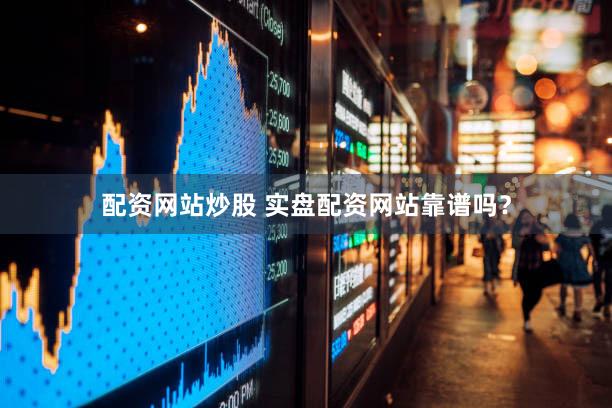 配资网站炒股 实盘配资网站靠谱吗？