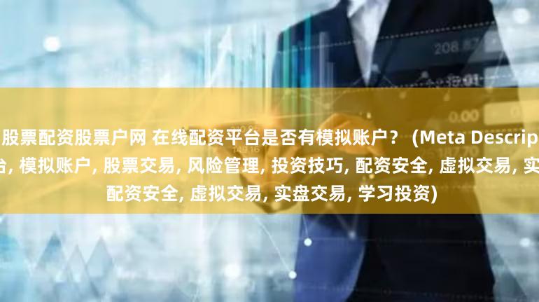 股票配资股票户网 在线配资平台是否有模拟账户？ (Meta Description  在线配资平台, 模拟账户, 股票交易, 风险管理, 投资技巧, 配资安全, 虚拟交易, 实盘交易, 学习投资)