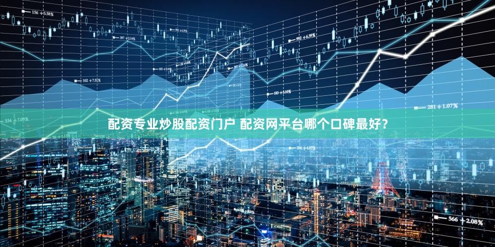 配资专业炒股配资门户 配资网平台哪个口碑最好？
