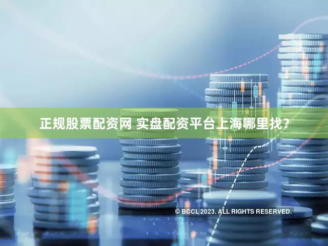 正规股票配资网 实盘配资平台上海哪里找？