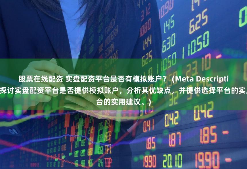 股票在线配资 实盘配资平台是否有模拟账户？ (Meta Description   深入探讨实盘配资平台是否提供模拟账户，分析其优缺点，并提供选择平台的实用建议。)