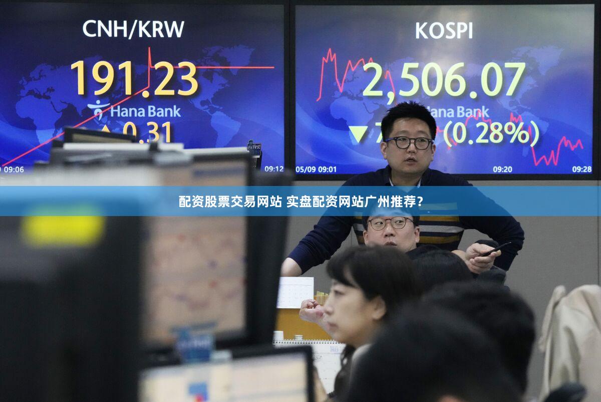 配资股票交易网站 实盘配资网站广州推荐？