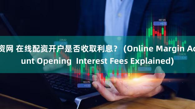 配资网 在线配资开户是否收取利息？ (Online Margin Account Opening  Interest Fees Explained)