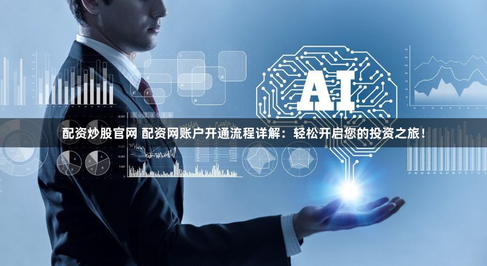 配资炒股官网 配资网账户开通流程详解：轻松开启您的投资之旅！