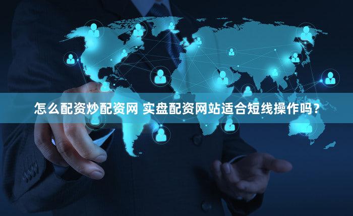 怎么配资炒配资网 实盘配资网站适合短线操作吗？