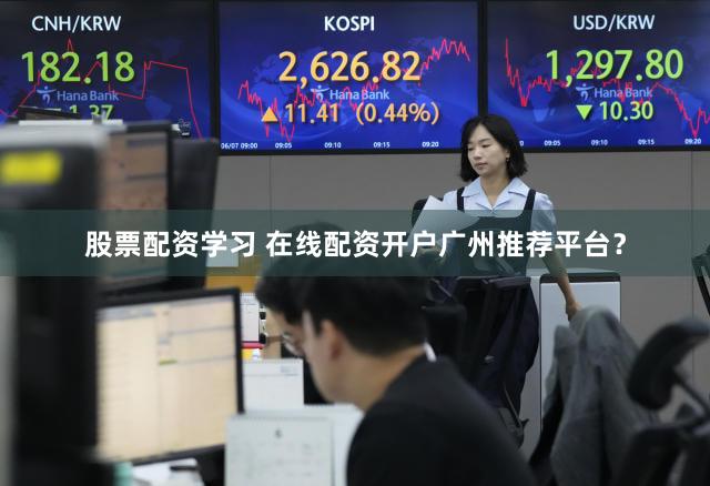 股票配资学习 在线配资开户广州推荐平台？