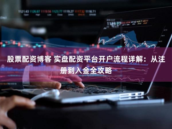 股票配资博客 实盘配资平台开户流程详解：从注册到入金全攻略