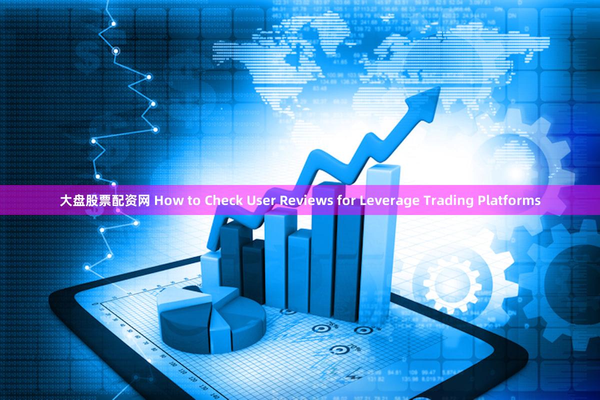 大盘股票配资网 How to Check User Reviews for Leverage Trading Platforms
