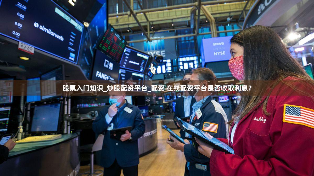 股票入门知识_炒股配资平台_配资 在线配资平台是否收取利息？