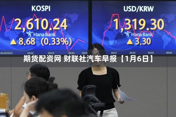 期货配资网 财联社汽车早报【1月6日】