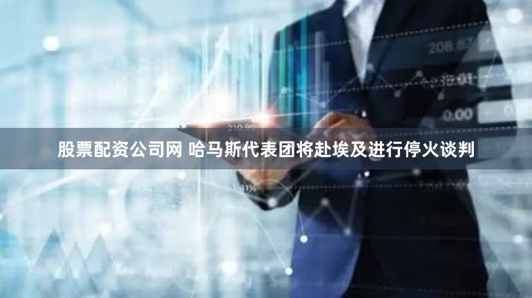 股票配资公司网 哈马斯代表团将赴埃及进行停火谈判
