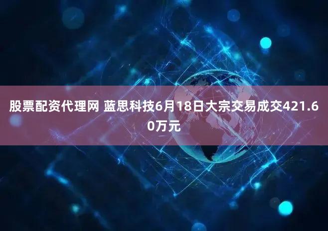 股票配资代理网 蓝思科技6月18日大宗交易成交421.60万元