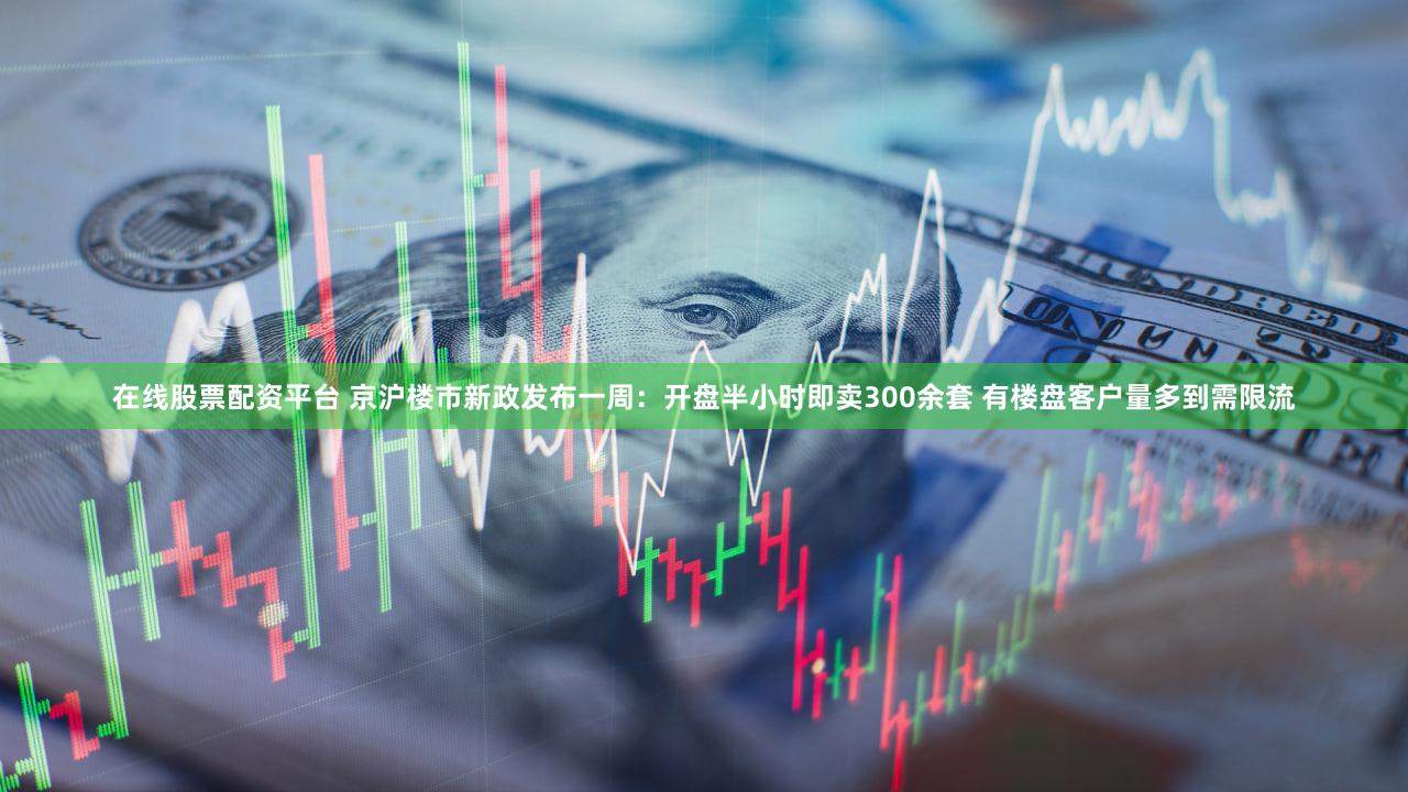 在线股票配资平台 京沪楼市新政发布一周：开盘半小时即卖300余套 有楼盘客户量多到需限流