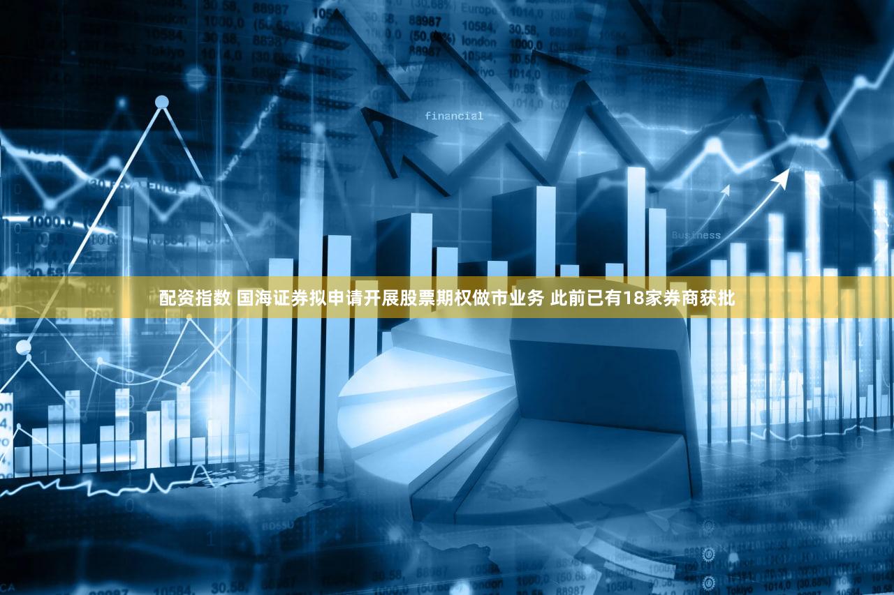 配资指数 国海证券拟申请开展股票期权做市业务 此前已有18家券商获批