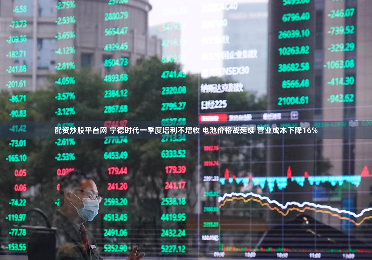 配资炒股平台网 宁德时代一季度增利不增收 电池价格战延续 营业成本下降16%