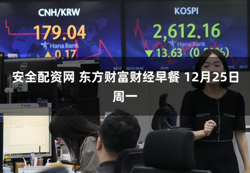安全配资网 东方财富财经早餐 12月25日周一