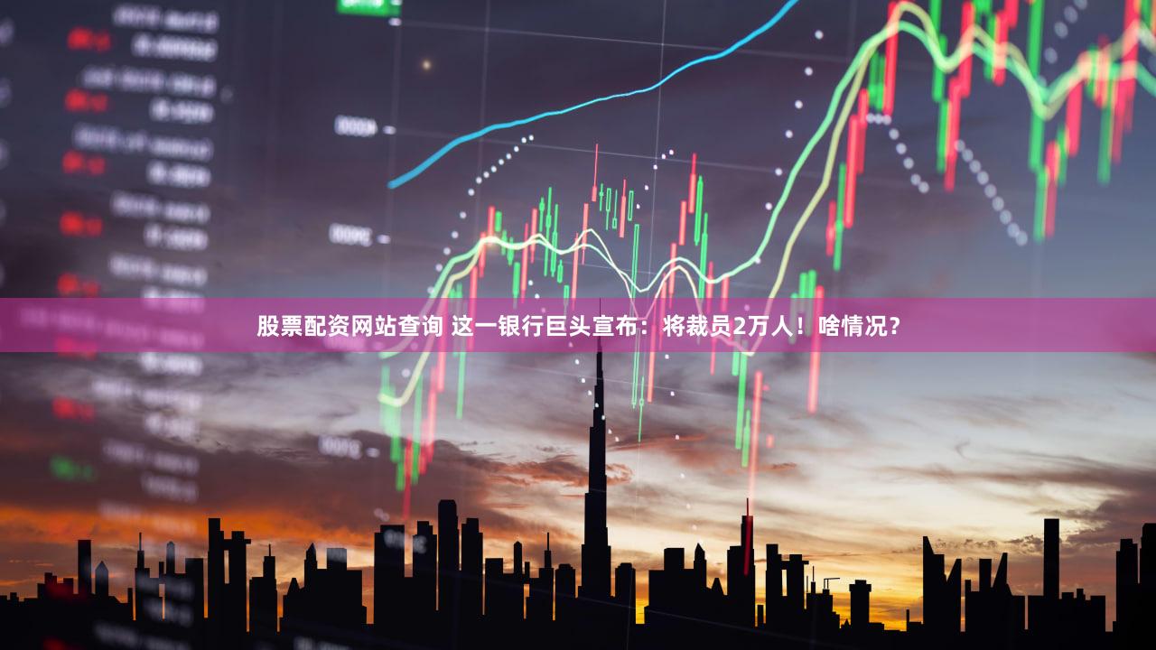 股票配资网站查询 这一银行巨头宣布：将裁员2万人！啥情况？