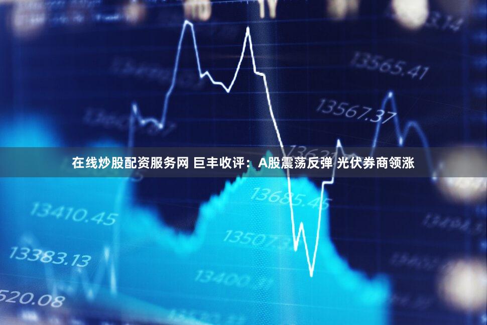 在线炒股配资服务网 巨丰收评：A股震荡反弹 光伏券商领涨