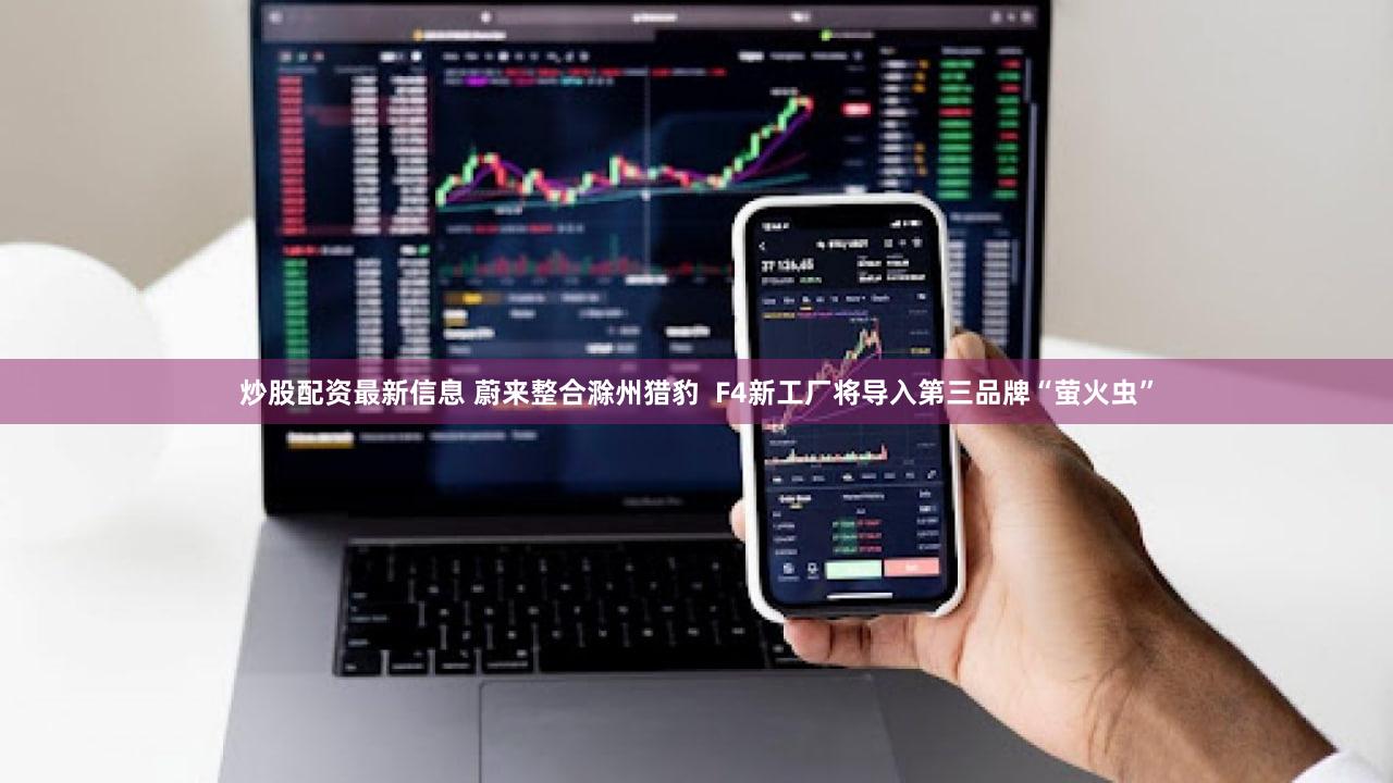 炒股配资最新信息 蔚来整合滁州猎豹  F4新工厂将导入第三品牌“萤火虫”