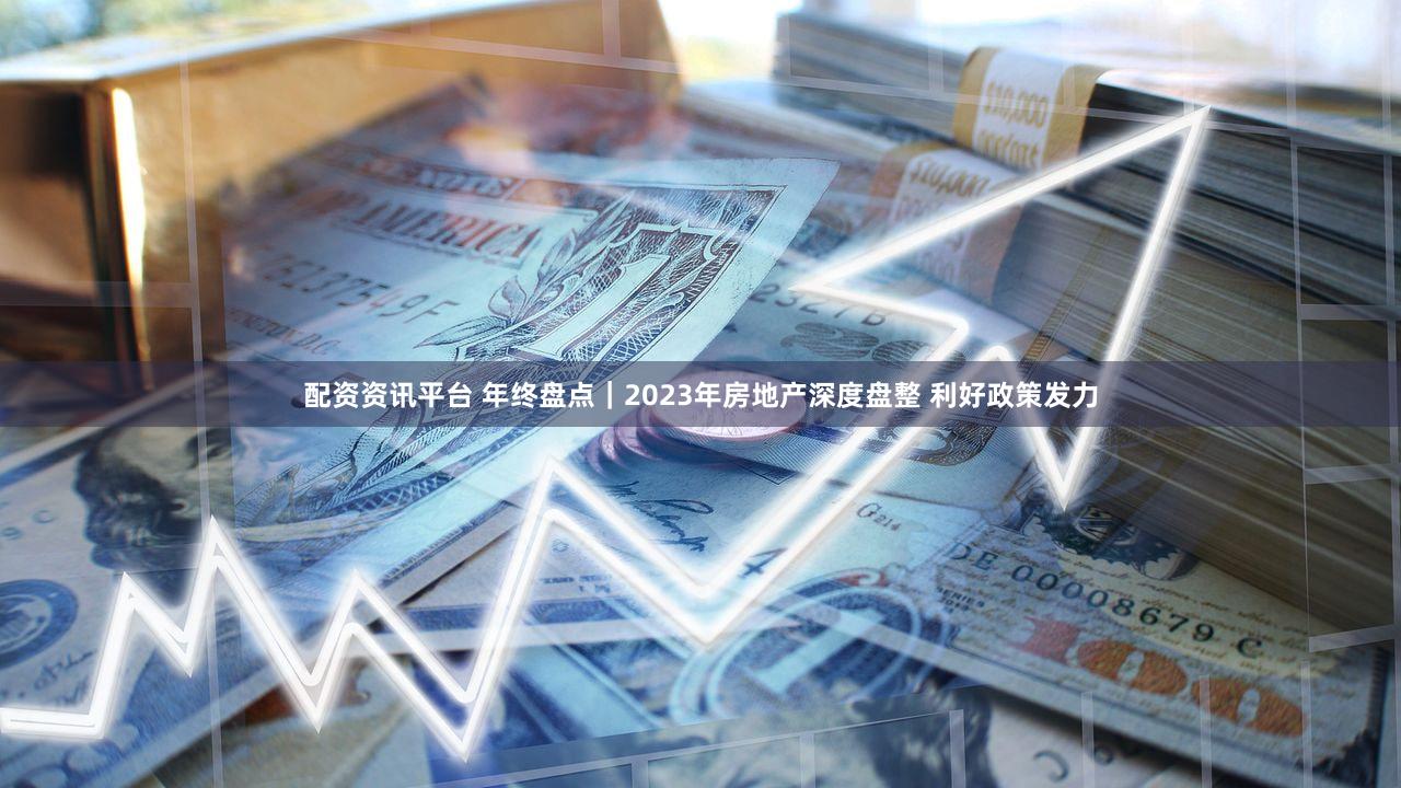 配资资讯平台 年终盘点｜2023年房地产深度盘整 利好政策发力