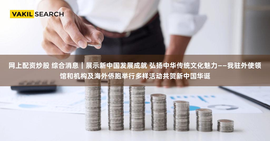 网上配资炒股 综合消息｜展示新中国发展成就 弘扬中华传统文化魅力——我驻外使领馆和机构及海外侨胞举行多样活动共贺新中国华诞