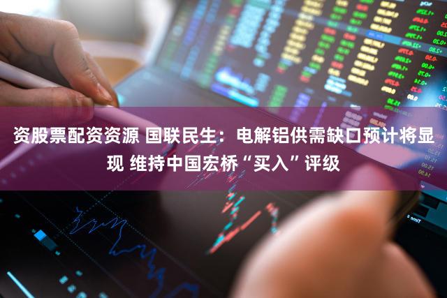 资股票配资资源 国联民生：电解铝供需缺口预计将显现 维持中国宏桥“买入”评级