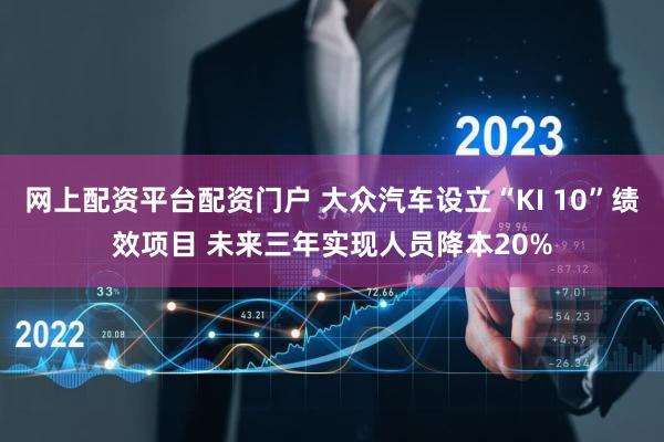 网上配资平台配资门户 大众汽车设立“KI 10”绩效项目 未来三年实现人员降本20%