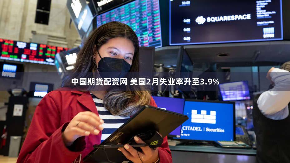 中国期货配资网 美国2月失业率升至3.9%