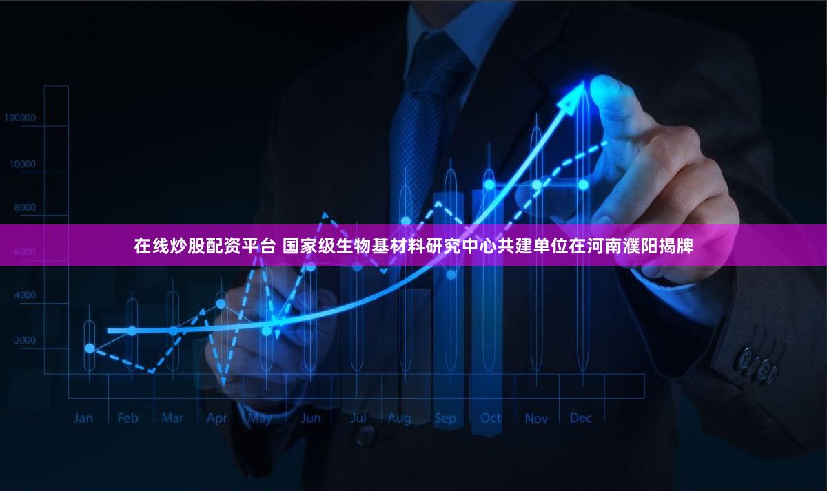在线炒股配资平台 国家级生物基材料研究中心共建单位在河南濮阳揭牌