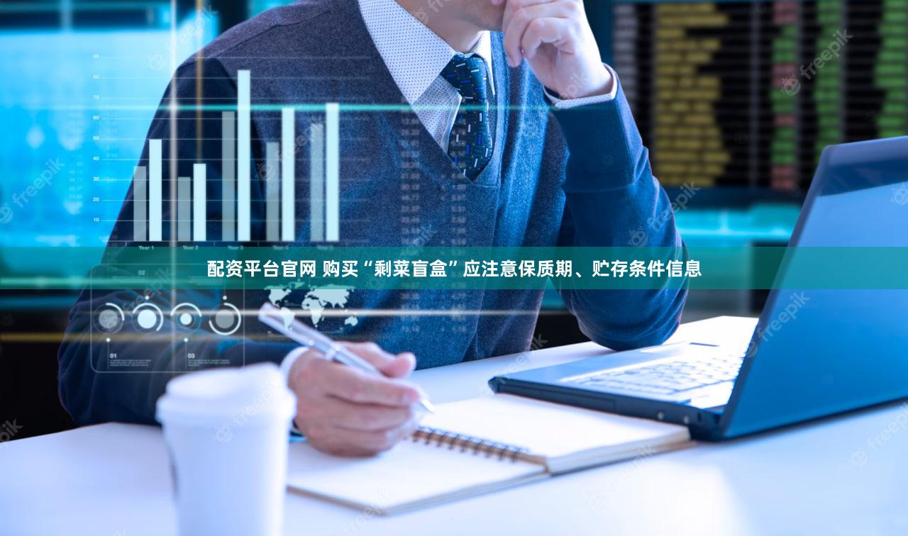 配资平台官网 购买“剩菜盲盒”应注意保质期、贮存条件信息