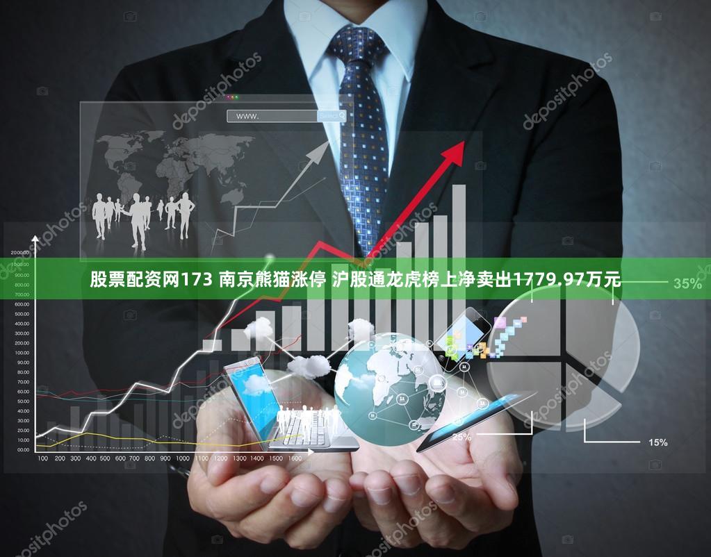 股票配资网173 南京熊猫涨停 沪股通龙虎榜上净卖出1779.97万元