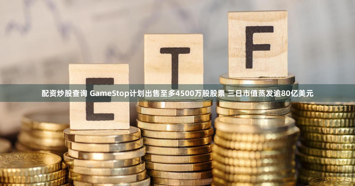 配资炒股查询 GameStop计划出售至多4500万股股票 三日市值蒸发逾80亿美元
