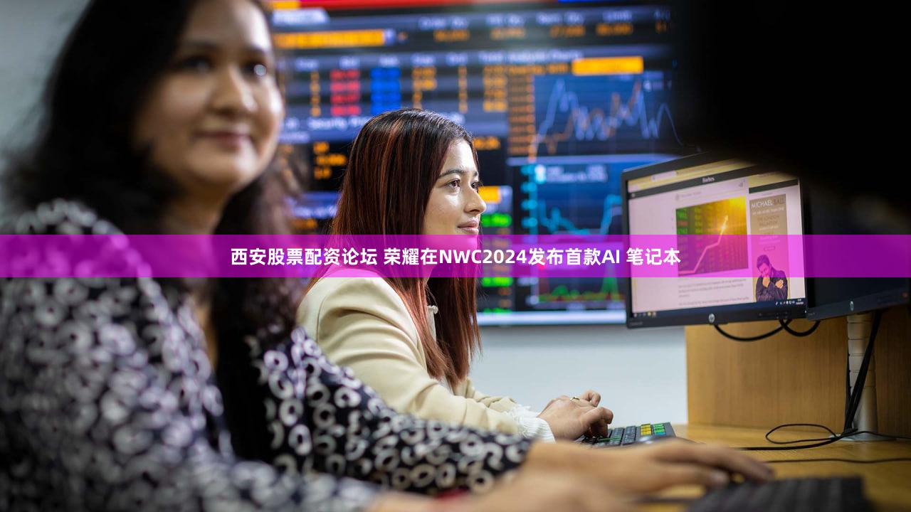 西安股票配资论坛 荣耀在NWC2024发布首款AI 笔记本
