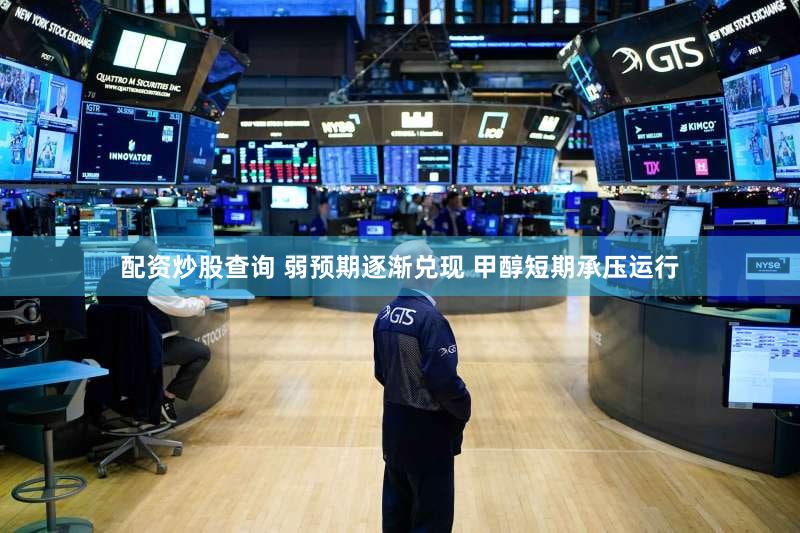 配资炒股查询 弱预期逐渐兑现 甲醇短期承压运行