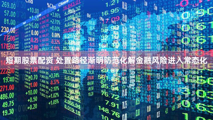 短期股票配资 处置路径渐明防范化解金融风险进入常态化