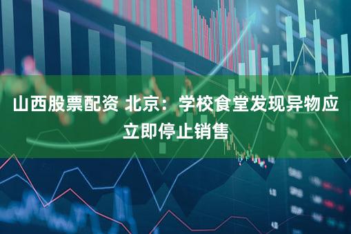 山西股票配资 北京：学校食堂发现异物应立即停止销售