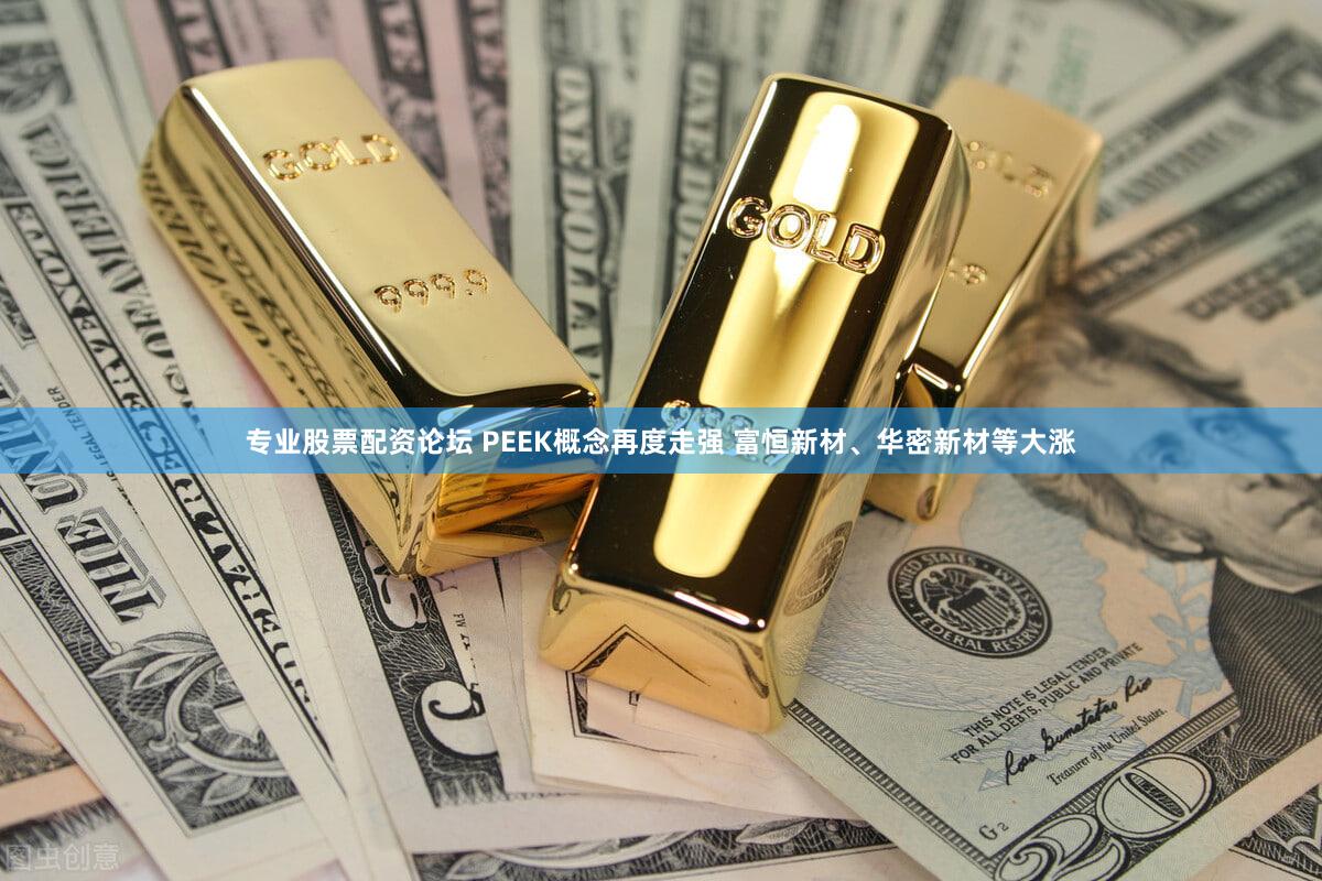 专业股票配资论坛 PEEK概念再度走强 富恒新材、华密新材等大涨