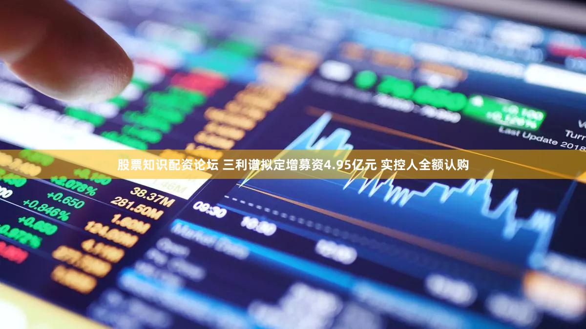 股票知识配资论坛 三利谱拟定增募资4.95亿元 实控人全额认购