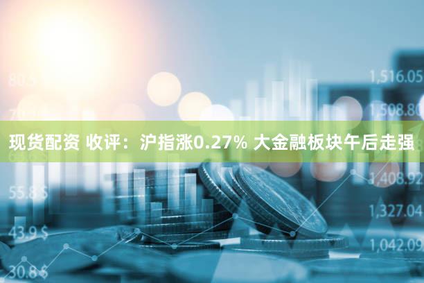 现货配资 收评：沪指涨0.27% 大金融板块午后走强