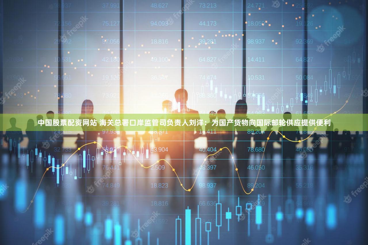 中国股票配资网站 海关总署口岸监管司负责人刘洋：为国产货物向国际邮轮供应提供便利