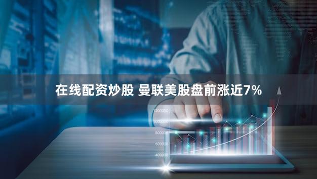 在线配资炒股 曼联美股盘前涨近7%