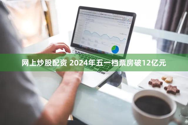 网上炒股配资 2024年五一档票房破12亿元
